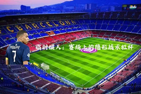 临时换人:赛场上的隐形战术杠杆