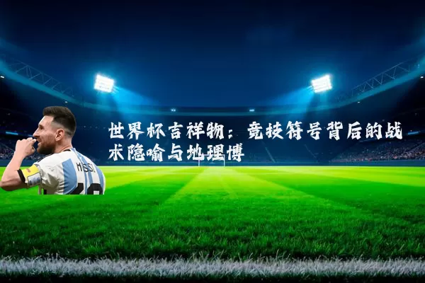 世界杯吉祥物：竞技符号背后的战术隐喻与地理博弈