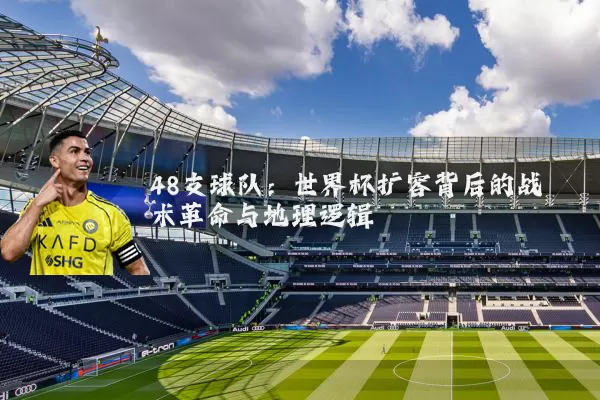 48支球队：世界杯扩容背后的战术革命与地理逻辑