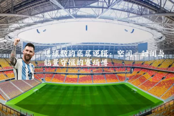 进球数的底层逻辑：空间、时间与能量守恒的赛场博弈