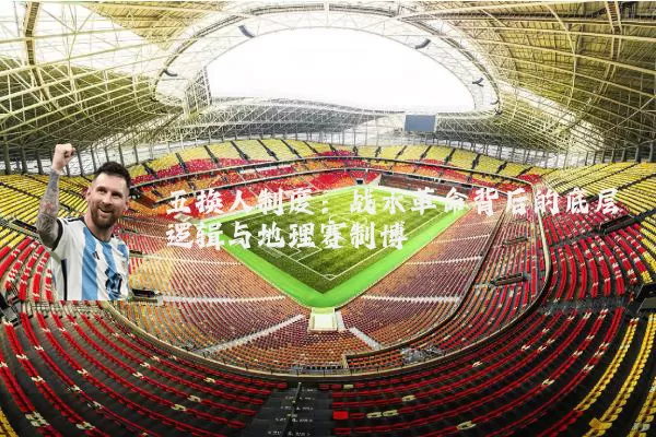 五换人制度：战术革命背后的底层逻辑与地理赛制博弈