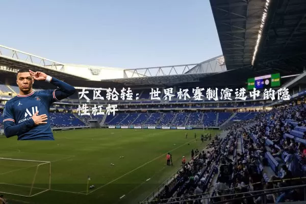 大区轮转：世界杯赛制演进中的隐性杠杆