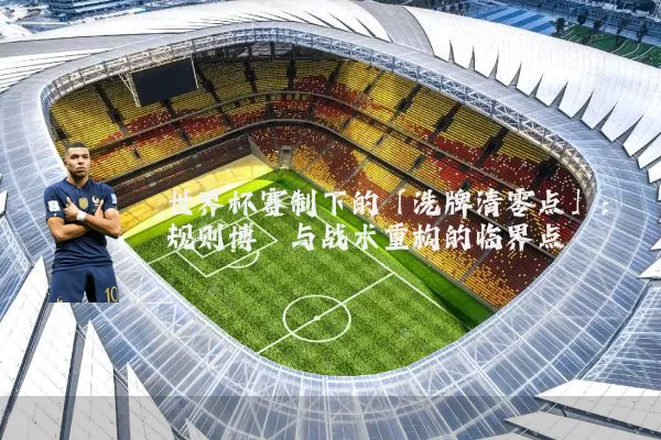 世界杯赛制下的「洗牌清零点」:规则博弈与战术重构的临界点