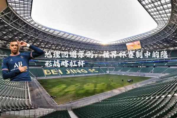 地理回避原则：世界杯赛制中的隐形战略杠杆
