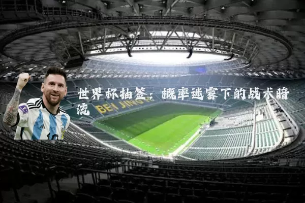 世界杯抽签：概率迷雾下的战术暗流