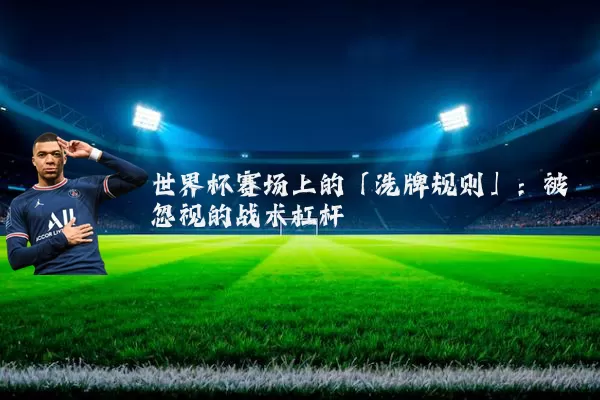 世界杯赛场上的「洗牌规则」：被忽视的战术杠杆