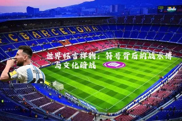 世界杯吉祥物:符号背后的战术博弈与文化暗战