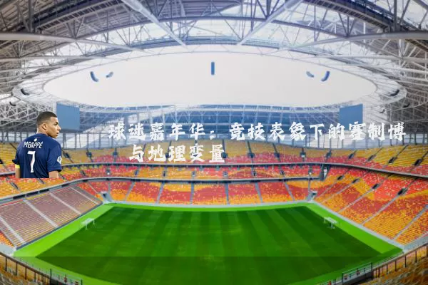 球迷嘉年华：竞技表象下的赛制博弈与地理变量