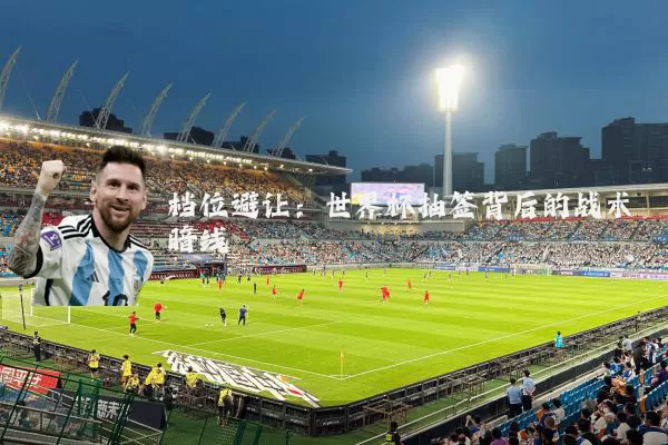 档位避让：世界杯抽签背后的战术暗线