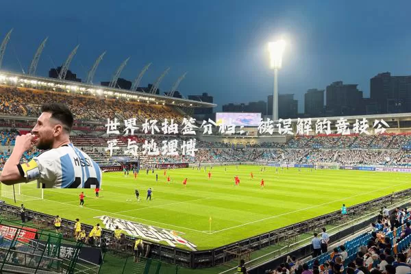 世界杯抽签分档：被误解的竞技公平与地理博弈