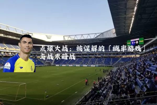 点球大战:被误解的「概率游戏」与战术暗战