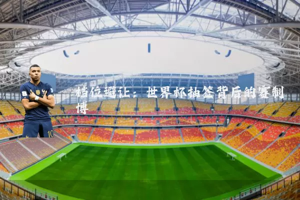 档位避让:世界杯抽签背后的赛制博弈