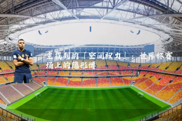 主裁判的「空间权力」:世界杯赛场上的隐形博弈