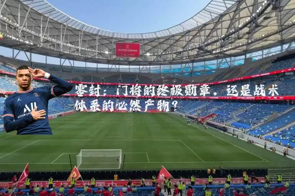 零封:门将的终极勋章,还是战术体系的必然产物?