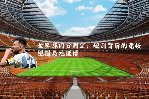 世界杯同分判定：规则背后的竞技逻辑与地理博弈